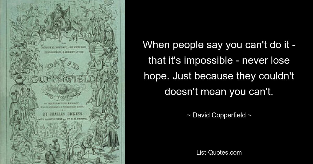 When people say you can't do it - that it's impossible - never lose hope. Just because they couldn't doesn't mean you can't. — © David Copperfield