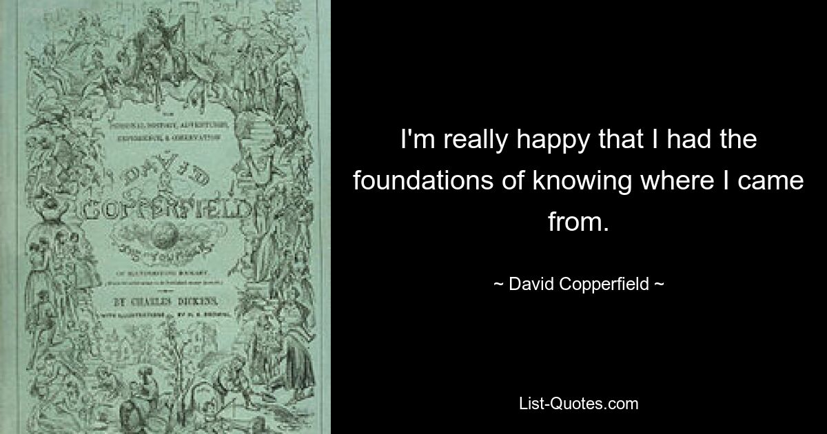 I'm really happy that I had the foundations of knowing where I came from. — © David Copperfield