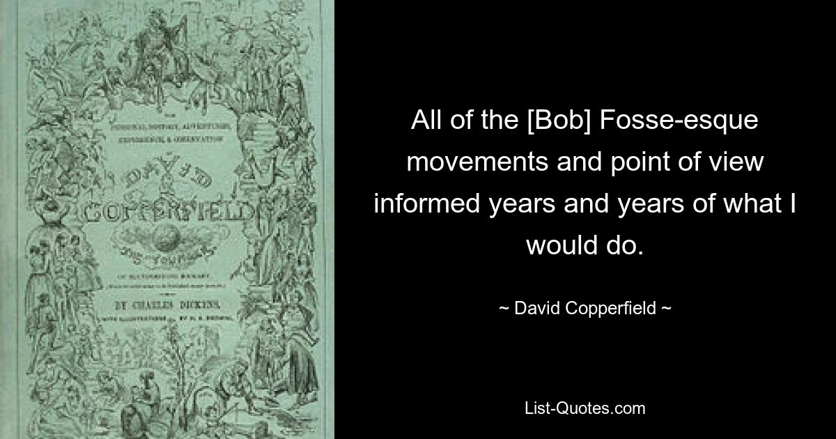 All of the [Bob] Fosse-esque movements and point of view informed years and years of what I would do. — © David Copperfield