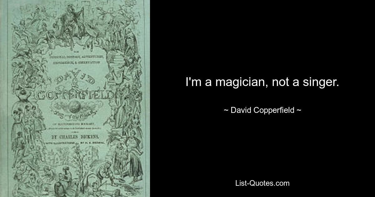 I'm a magician, not a singer. — © David Copperfield