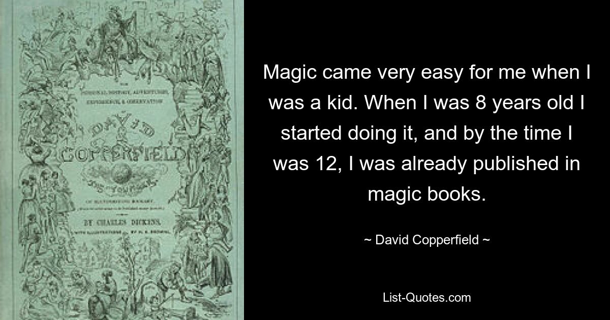 Magic came very easy for me when I was a kid. When I was 8 years old I started doing it, and by the time I was 12, I was already published in magic books. — © David Copperfield