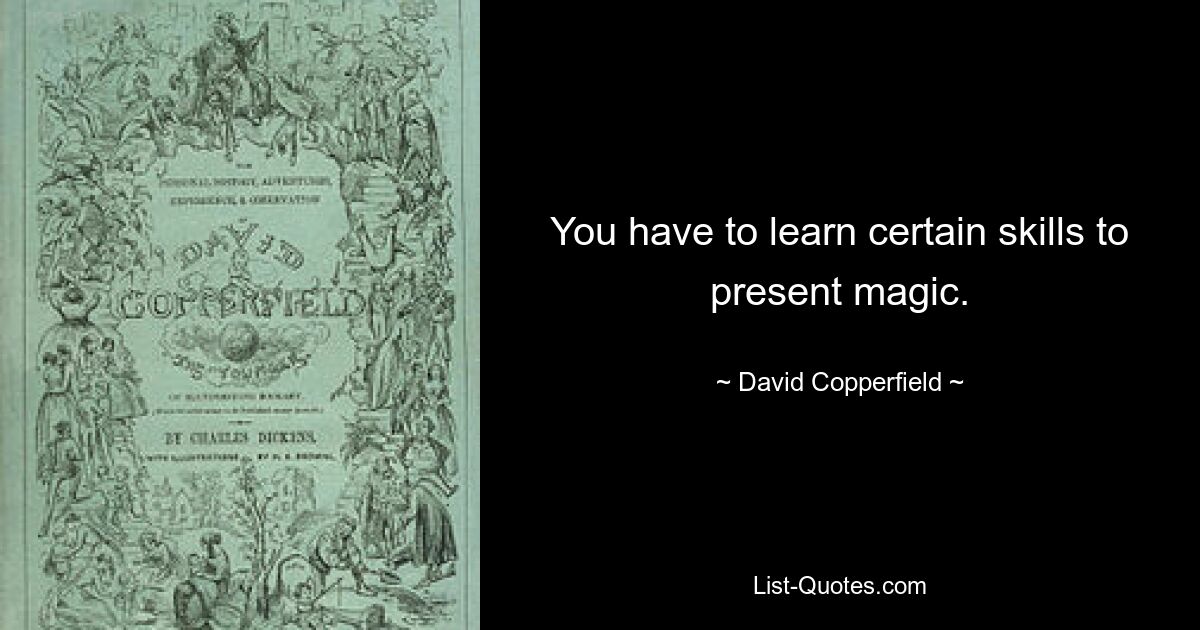 You have to learn certain skills to present magic. — © David Copperfield