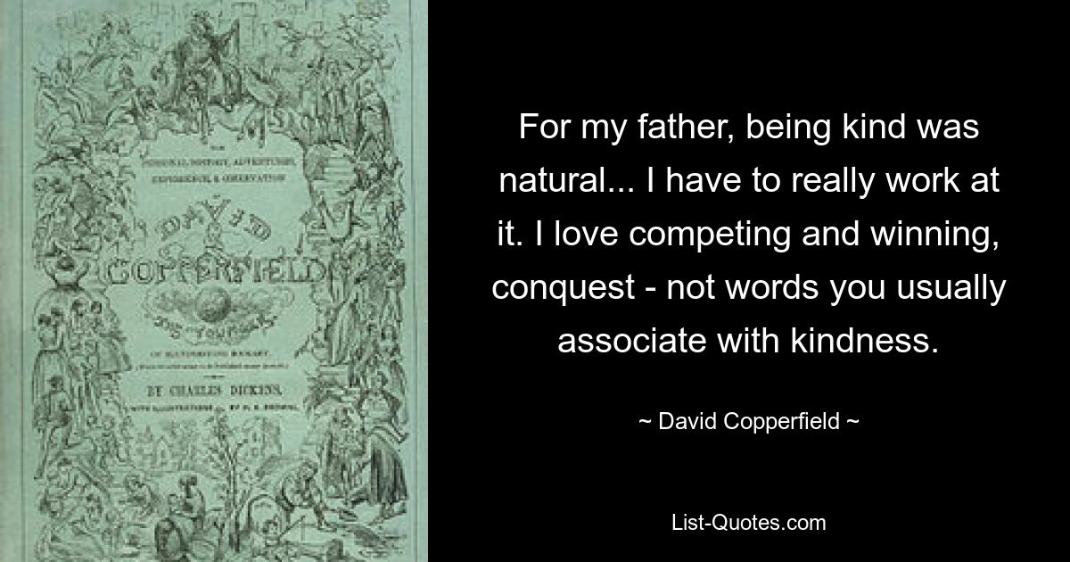 For my father, being kind was natural... I have to really work at it. I love competing and winning, conquest - not words you usually associate with kindness. — © David Copperfield