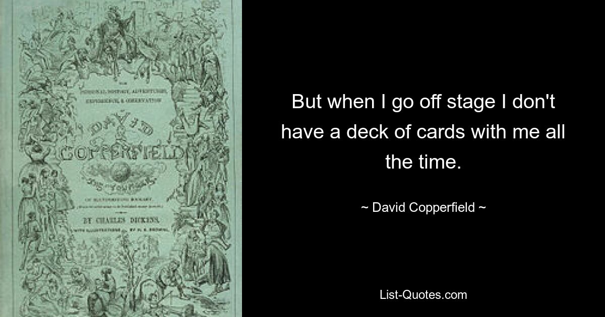 But when I go off stage I don't have a deck of cards with me all the time. — © David Copperfield