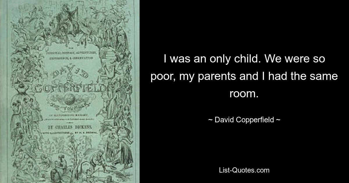 I was an only child. We were so poor, my parents and I had the same room. — © David Copperfield