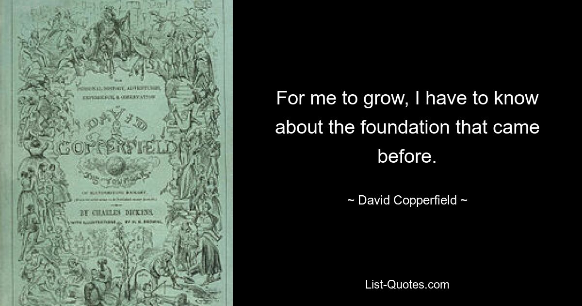 For me to grow, I have to know about the foundation that came before. — © David Copperfield