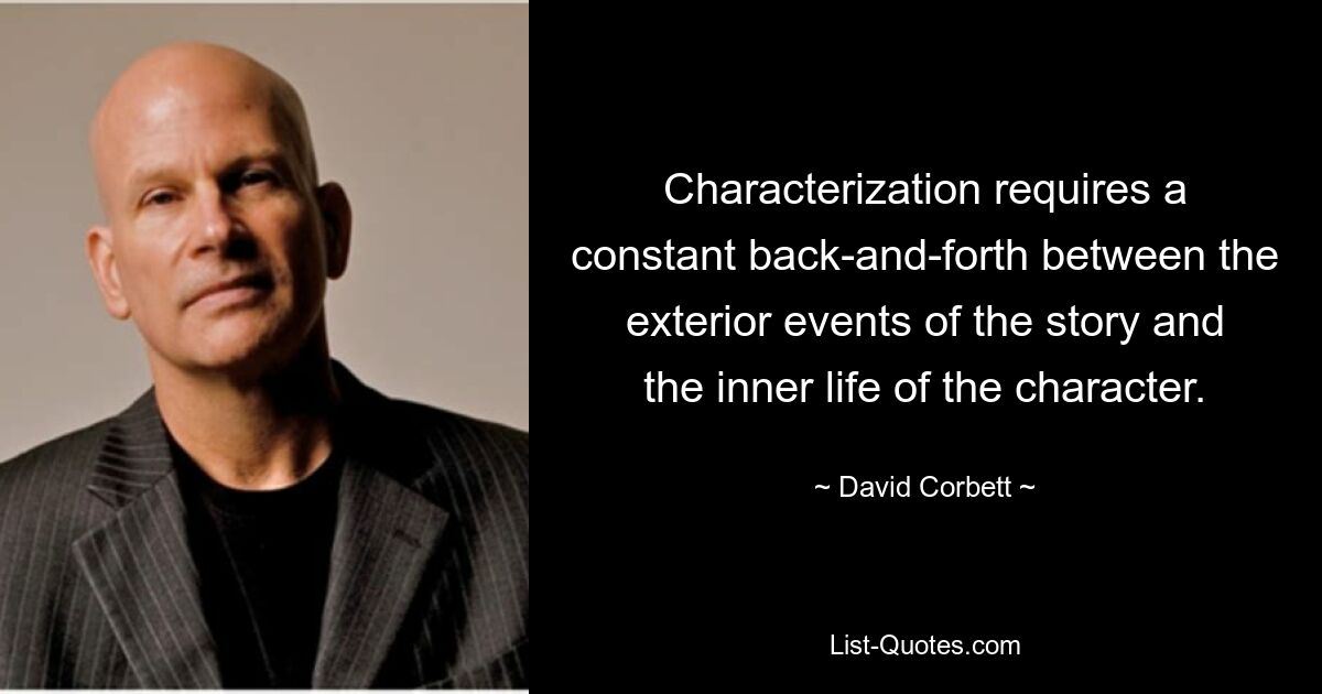 Characterization requires a constant back-and-forth between the exterior events of the story and the inner life of the character. — © David Corbett