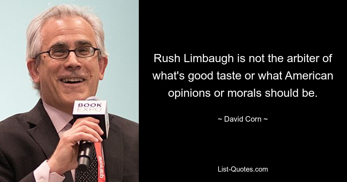 Rush Limbaugh is not the arbiter of what's good taste or what American opinions or morals should be. — © David Corn