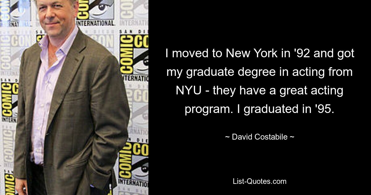 I moved to New York in '92 and got my graduate degree in acting from NYU - they have a great acting program. I graduated in '95. — © David Costabile