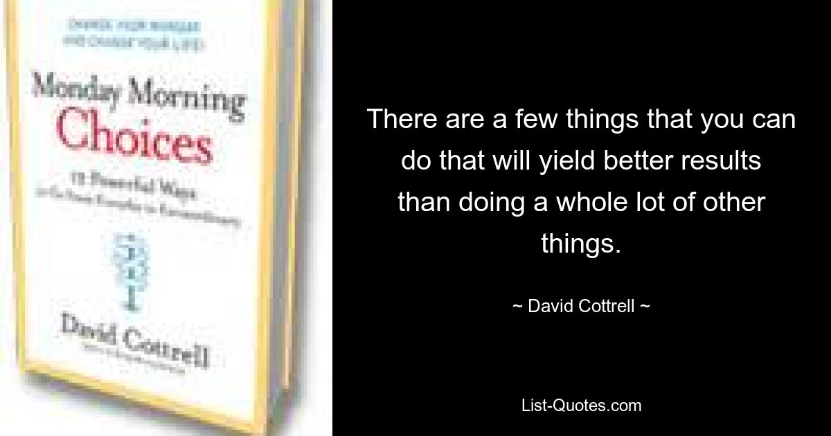 There are a few things that you can do that will yield better results than doing a whole lot of other things. — © David Cottrell