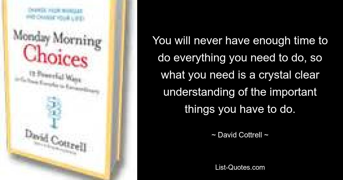 You will never have enough time to do everything you need to do, so what you need is a crystal clear understanding of the important things you have to do. — © David Cottrell