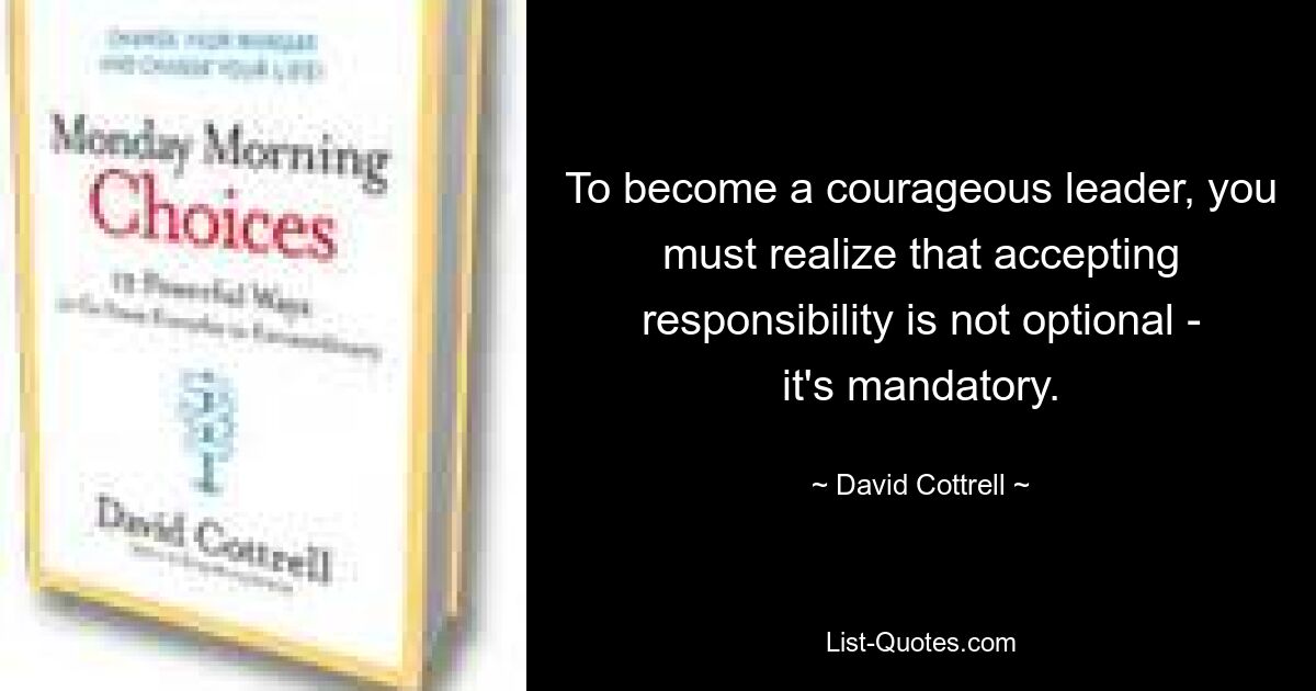 To become a courageous leader, you must realize that accepting responsibility is not optional - it's mandatory. — © David Cottrell