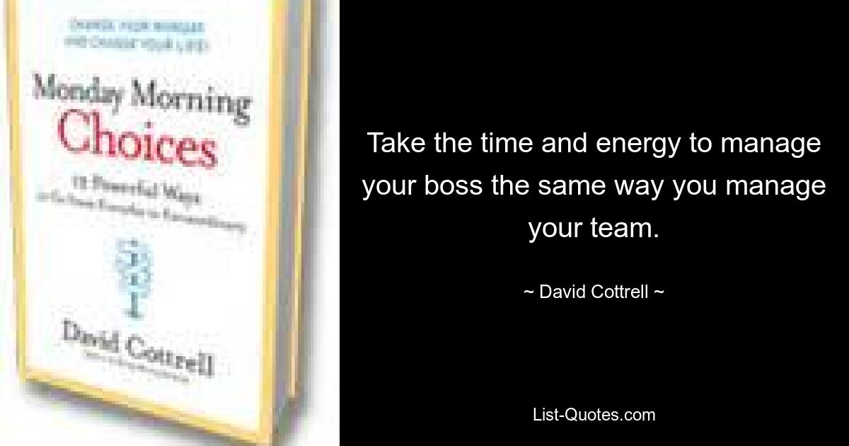 Take the time and energy to manage your boss the same way you manage your team. — © David Cottrell