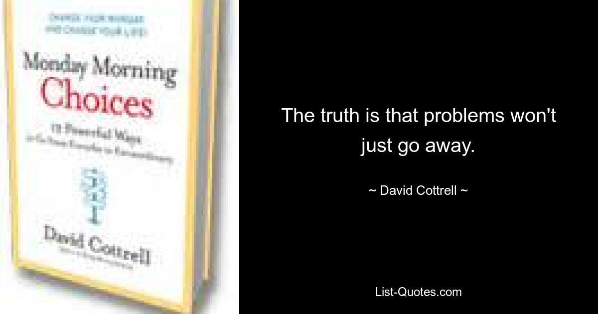 The truth is that problems won't just go away. — © David Cottrell