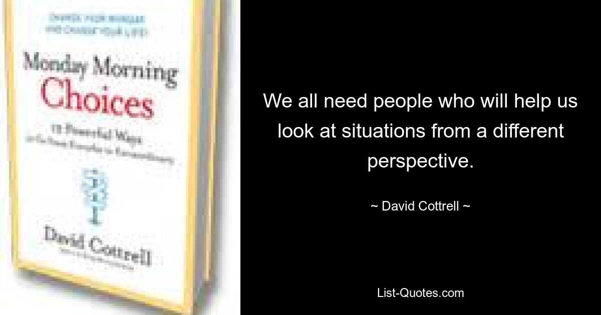 We all need people who will help us look at situations from a different perspective. — © David Cottrell