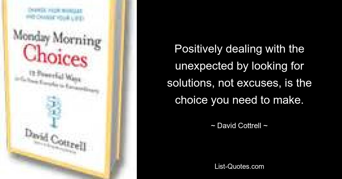 Positively dealing with the unexpected by looking for solutions, not excuses, is the choice you need to make. — © David Cottrell