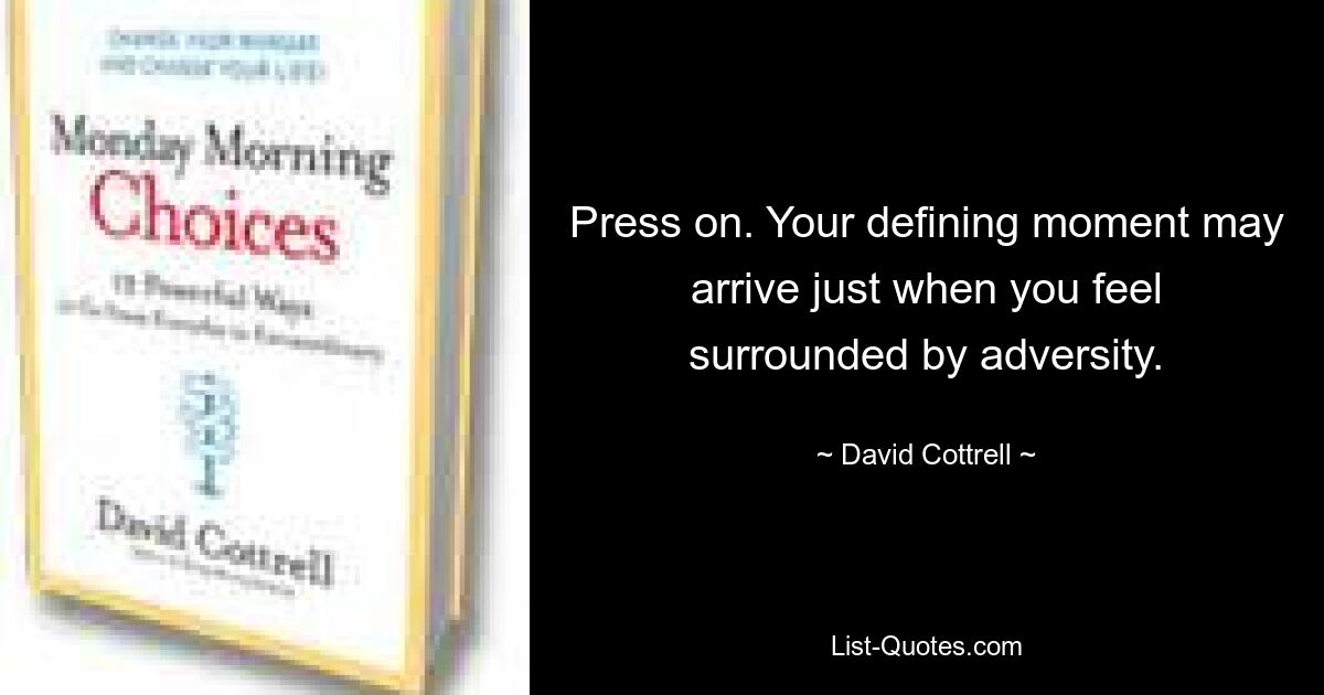 Press on. Your defining moment may arrive just when you feel surrounded by adversity. — © David Cottrell