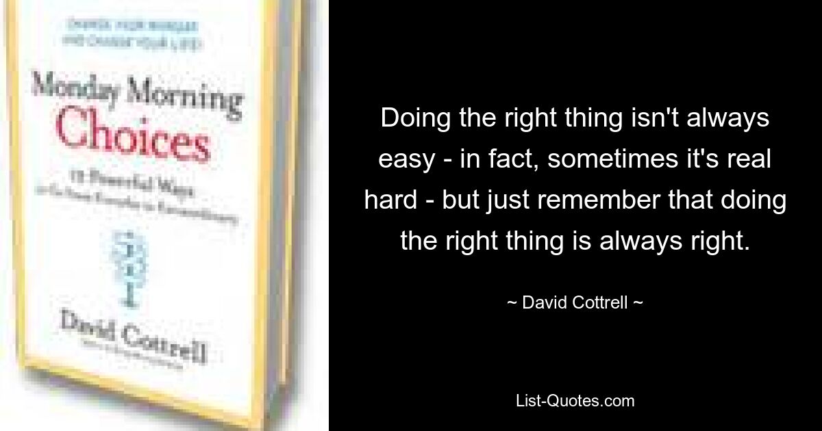 Doing the right thing isn't always easy - in fact, sometimes it's real hard - but just remember that doing the right thing is always right. — © David Cottrell