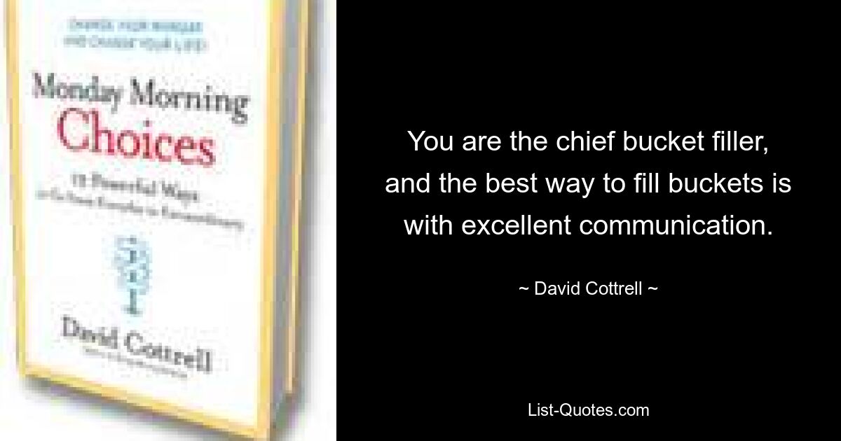 You are the chief bucket filler, and the best way to fill buckets is with excellent communication. — © David Cottrell