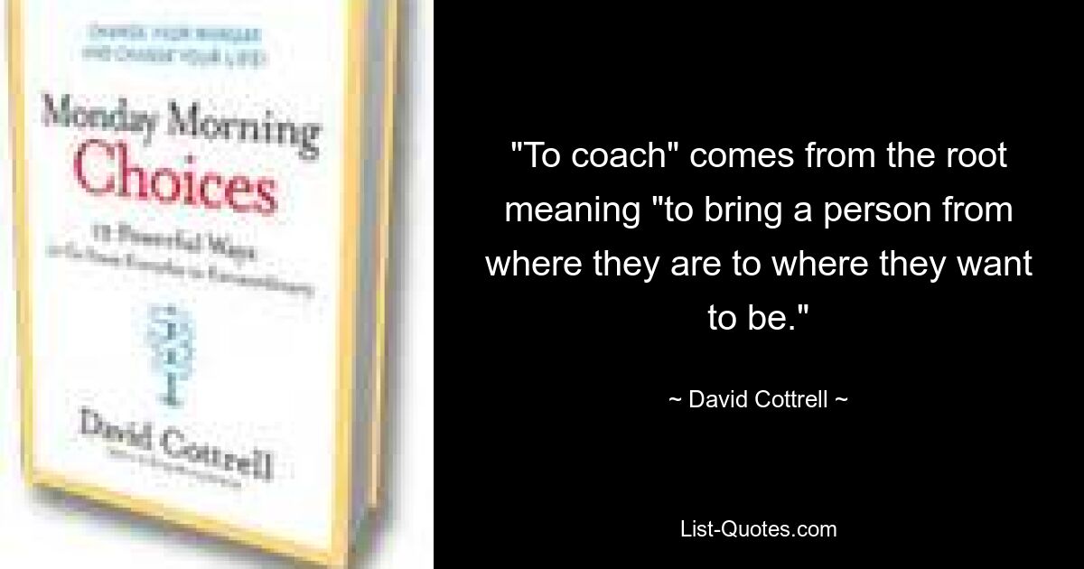 "To coach" comes from the root meaning "to bring a person from where they are to where they want to be." — © David Cottrell