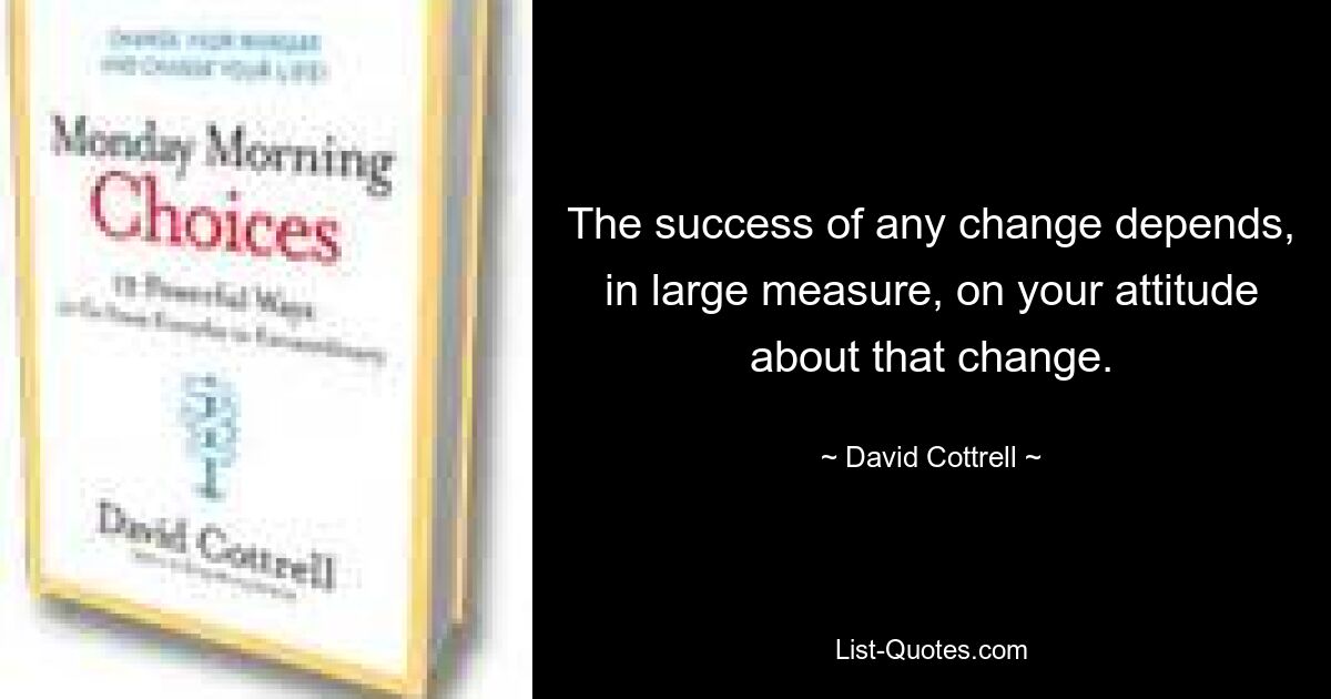 The success of any change depends, in large measure, on your attitude about that change. — © David Cottrell