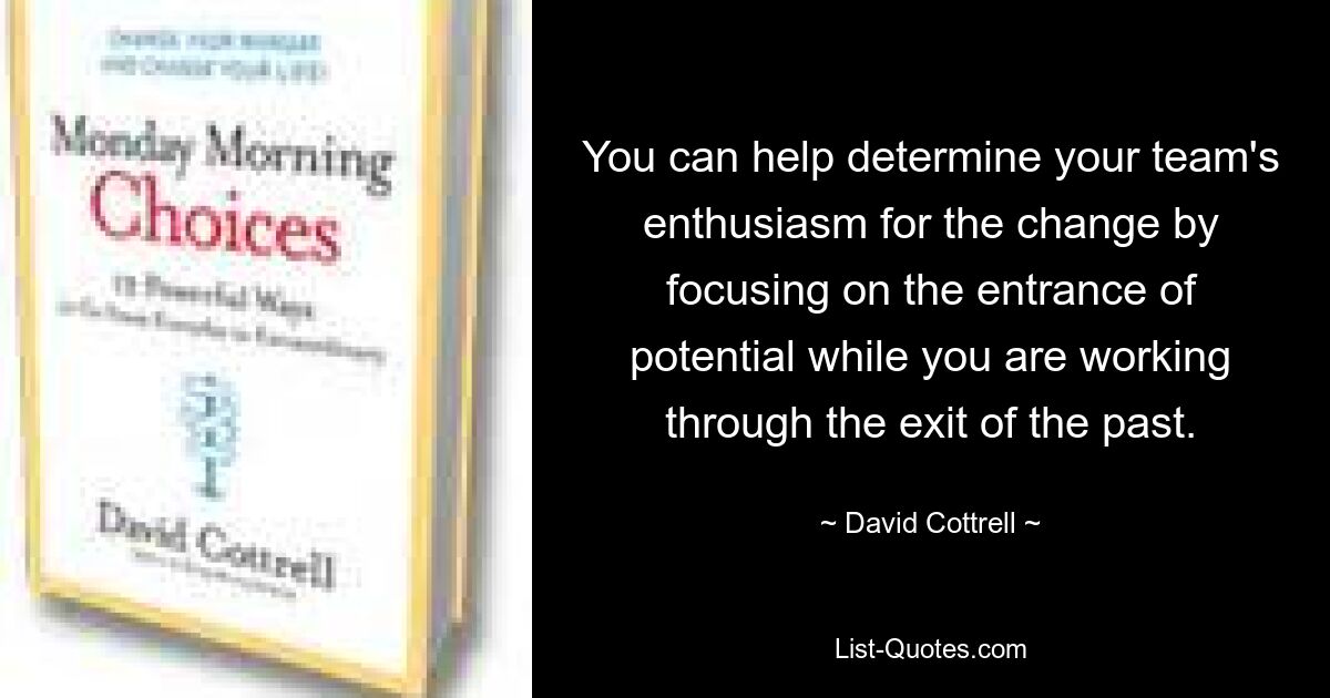 You can help determine your team's enthusiasm for the change by focusing on the entrance of potential while you are working through the exit of the past. — © David Cottrell