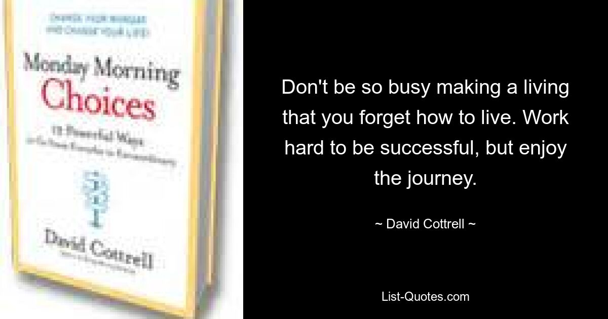 Don't be so busy making a living that you forget how to live. Work hard to be successful, but enjoy the journey. — © David Cottrell