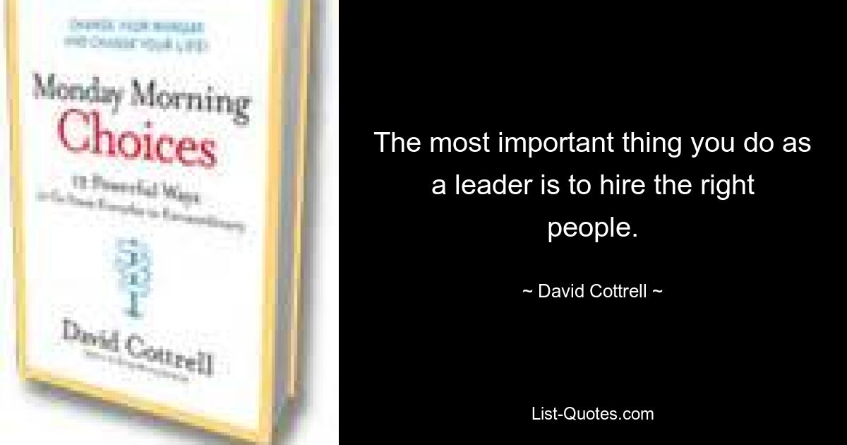 The most important thing you do as a leader is to hire the right people. — © David Cottrell