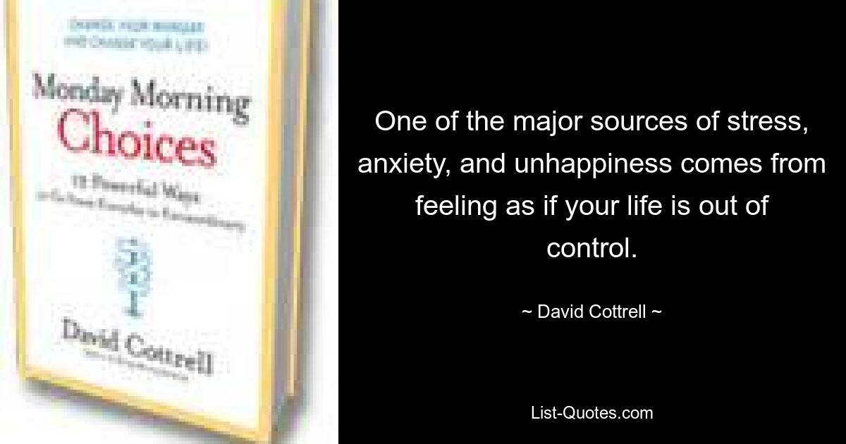 One of the major sources of stress, anxiety, and unhappiness comes from feeling as if your life is out of control. — © David Cottrell