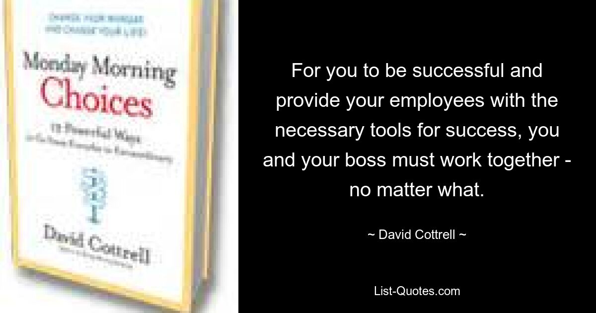 For you to be successful and provide your employees with the necessary tools for success, you and your boss must work together - no matter what. — © David Cottrell