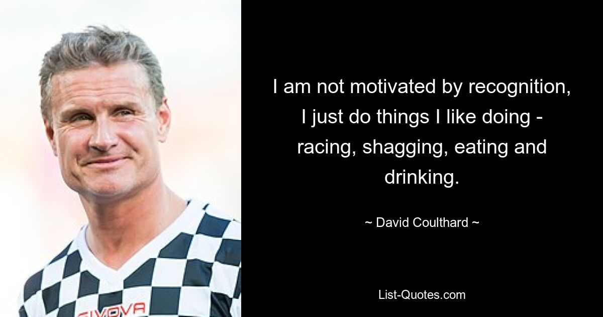 I am not motivated by recognition, I just do things I like doing - racing, shagging, eating and drinking. — © David Coulthard