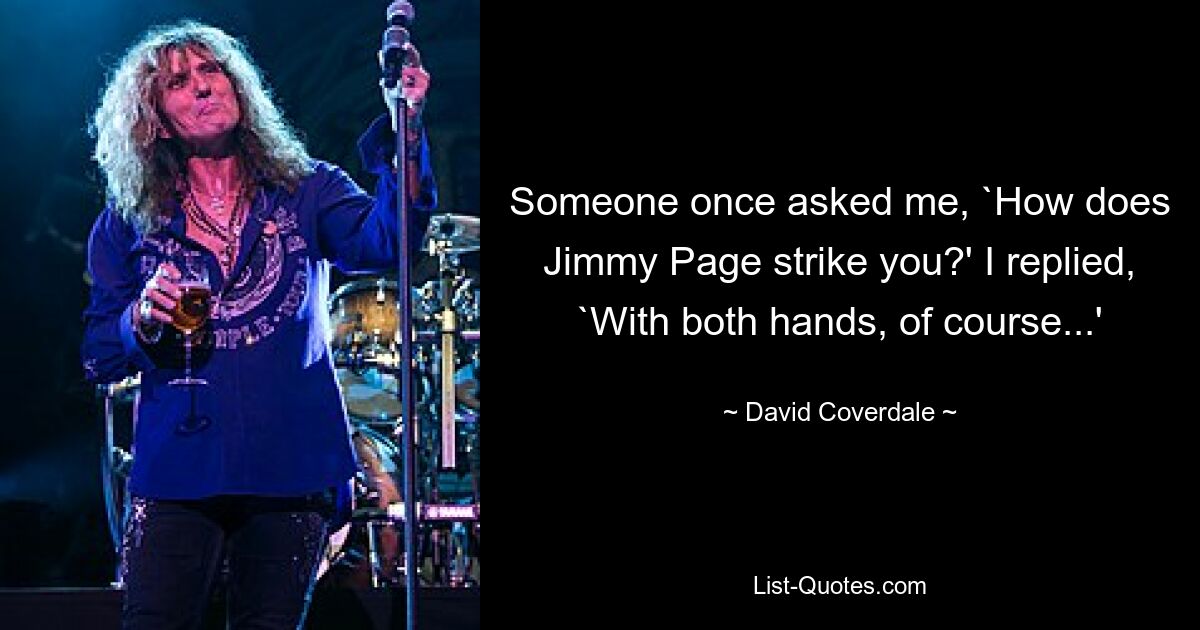 Someone once asked me, `How does Jimmy Page strike you?' I replied, `With both hands, of course...' — © David Coverdale