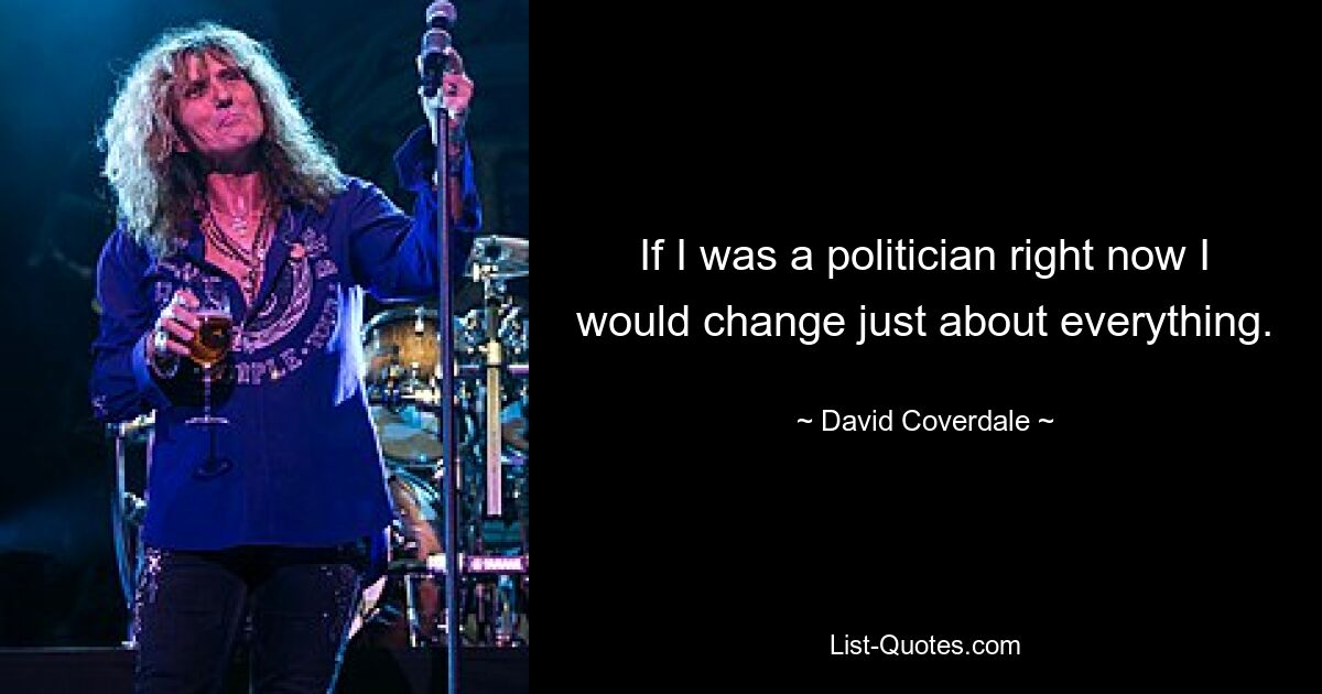 If I was a politician right now I would change just about everything. — © David Coverdale