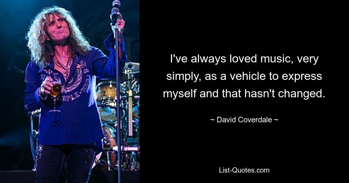 I've always loved music, very simply, as a vehicle to express myself and that hasn't changed. — © David Coverdale