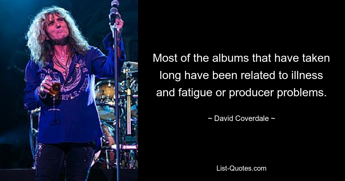 Most of the albums that have taken long have been related to illness and fatigue or producer problems. — © David Coverdale