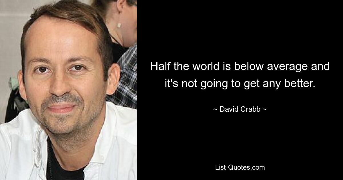 Half the world is below average and it's not going to get any better. — © David Crabb