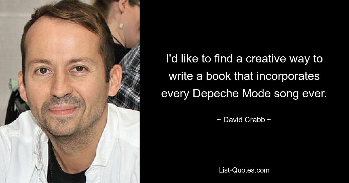 I'd like to find a creative way to write a book that incorporates every Depeche Mode song ever. — © David Crabb