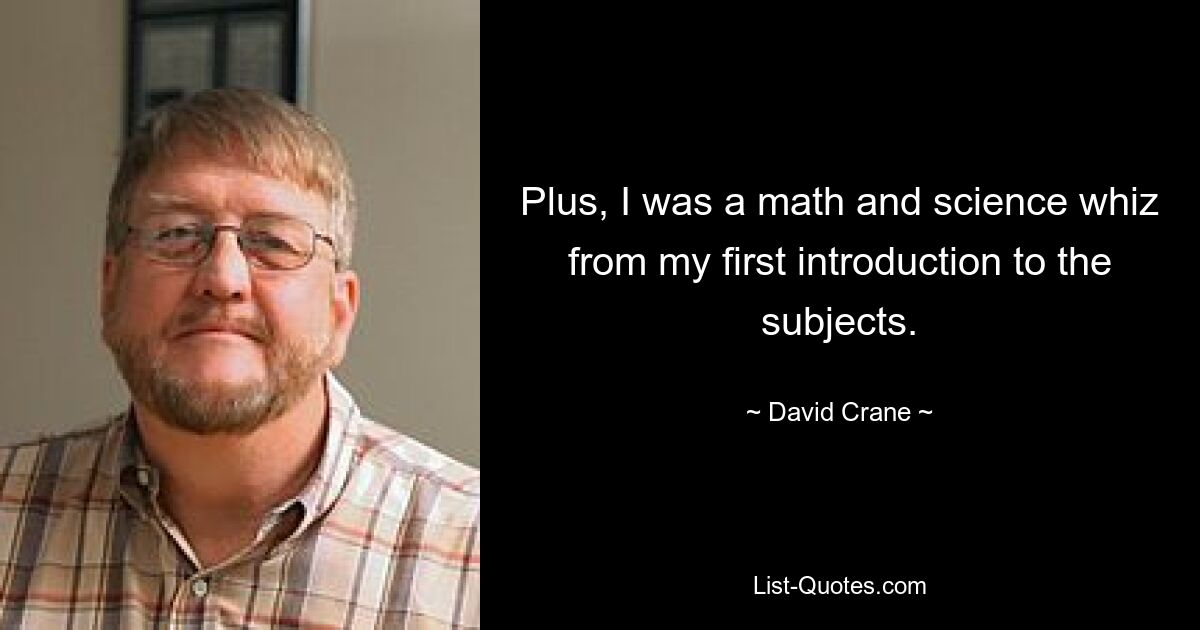 Plus, I was a math and science whiz from my first introduction to the subjects. — © David Crane