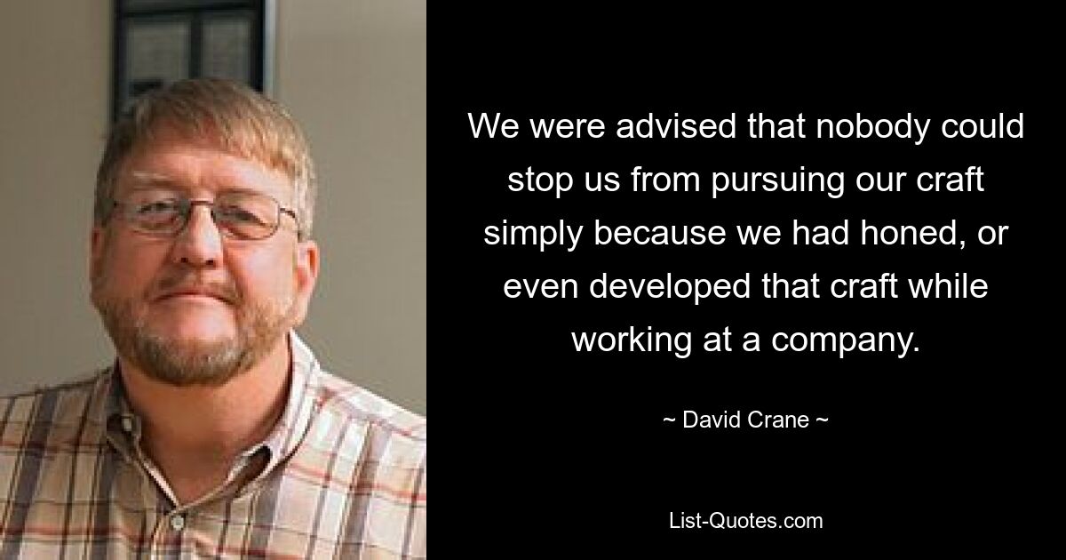 We were advised that nobody could stop us from pursuing our craft simply because we had honed, or even developed that craft while working at a company. — © David Crane