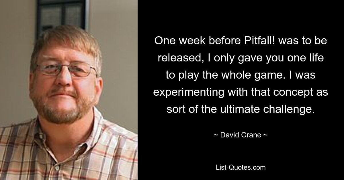 One week before Pitfall! was to be released, I only gave you one life to play the whole game. I was experimenting with that concept as sort of the ultimate challenge. — © David Crane