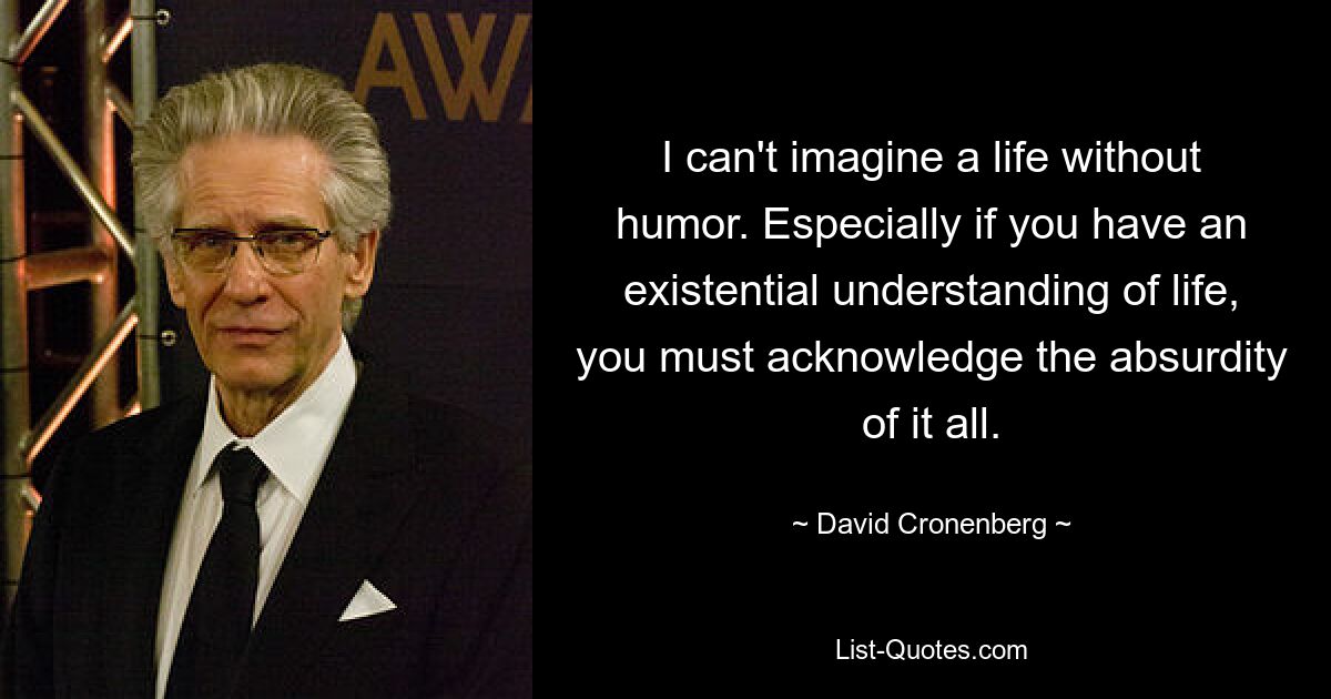 I can't imagine a life without humor. Especially if you have an existential understanding of life, you must acknowledge the absurdity of it all. — © David Cronenberg