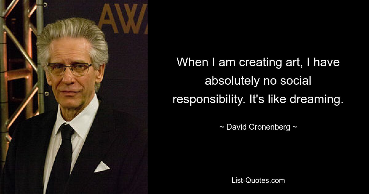 When I am creating art, I have absolutely no social responsibility. It's like dreaming. — © David Cronenberg