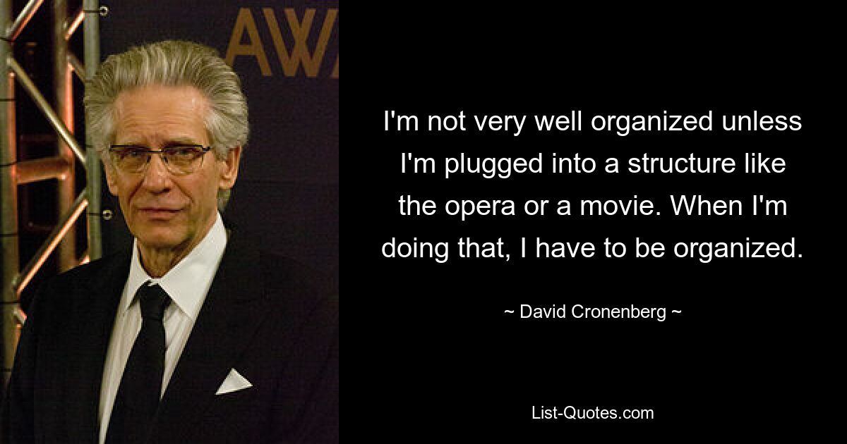 I'm not very well organized unless I'm plugged into a structure like the opera or a movie. When I'm doing that, I have to be organized. — © David Cronenberg