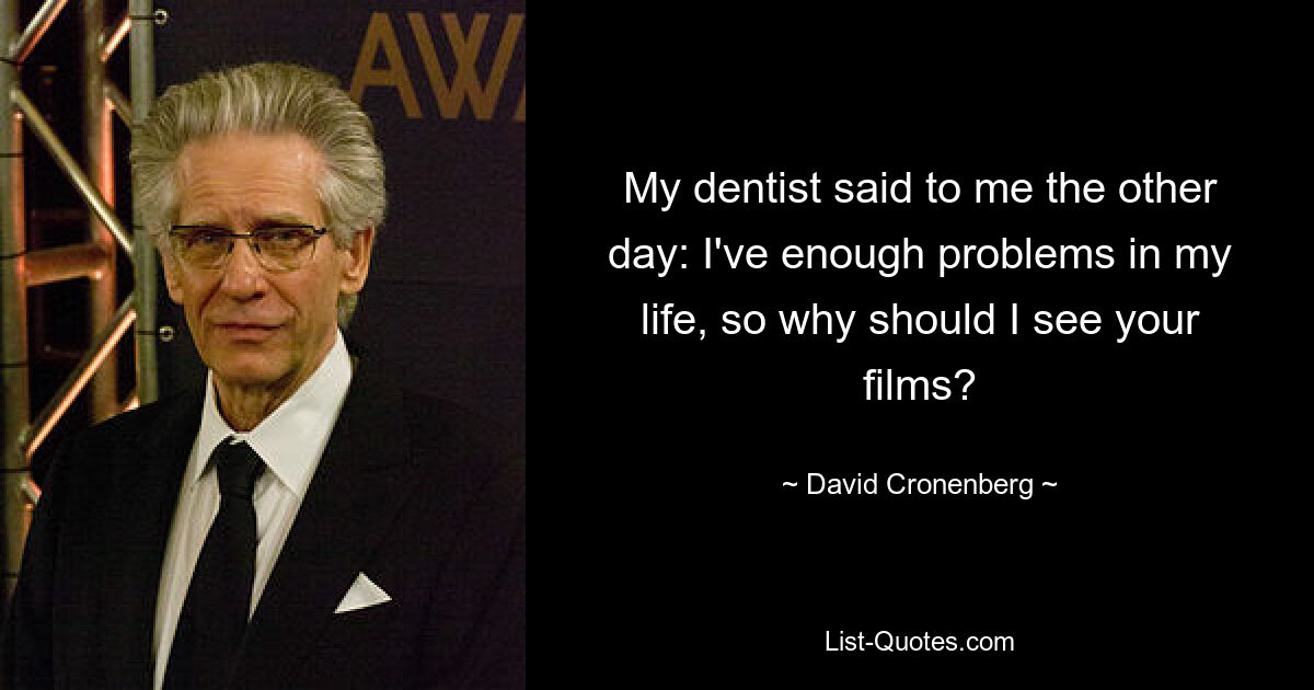 My dentist said to me the other day: I've enough problems in my life, so why should I see your films? — © David Cronenberg