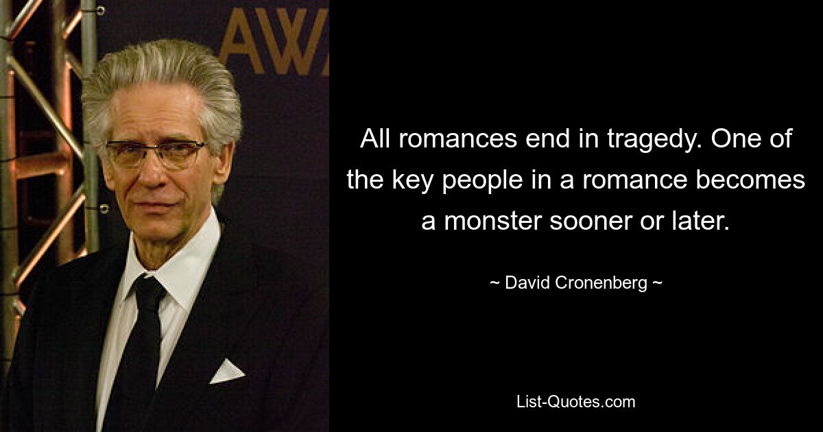 All romances end in tragedy. One of the key people in a romance becomes a monster sooner or later. — © David Cronenberg