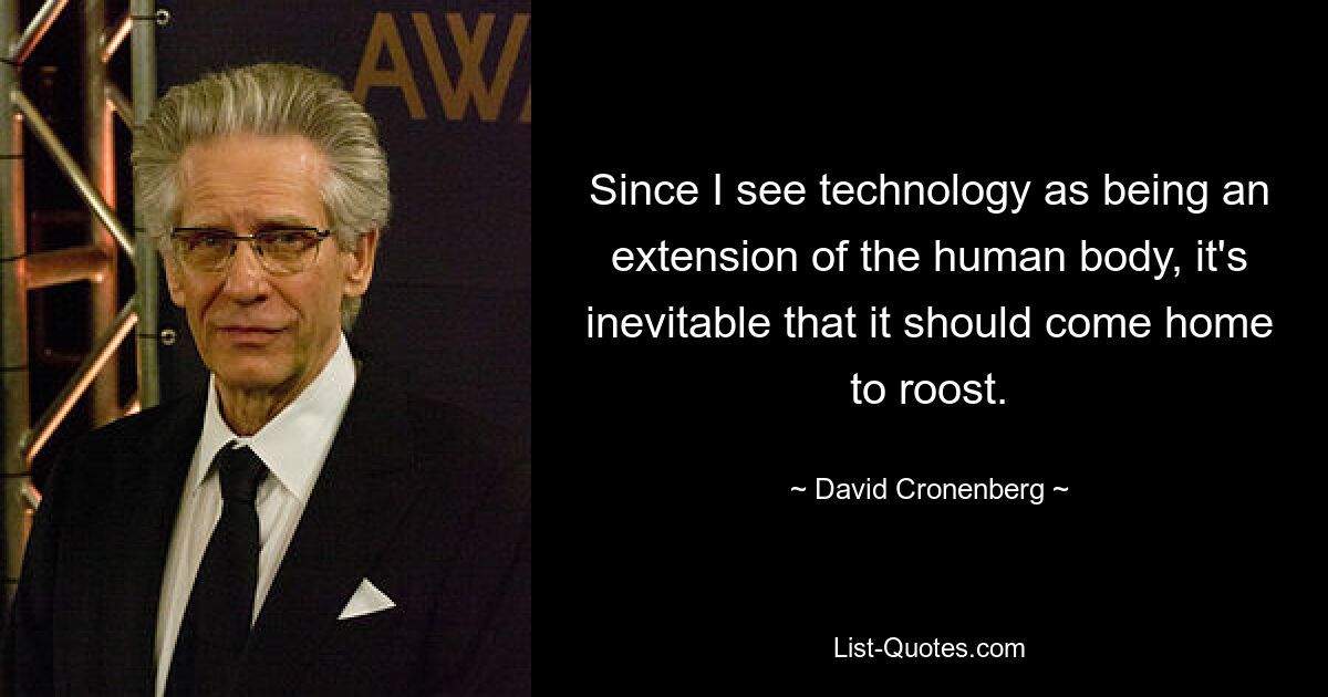 Since I see technology as being an extension of the human body, it's inevitable that it should come home to roost. — © David Cronenberg