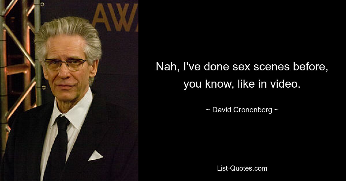 Nah, I've done sex scenes before, you know, like in video. — © David Cronenberg