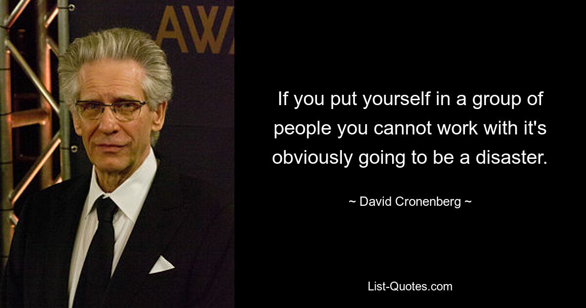 If you put yourself in a group of people you cannot work with it's obviously going to be a disaster. — © David Cronenberg