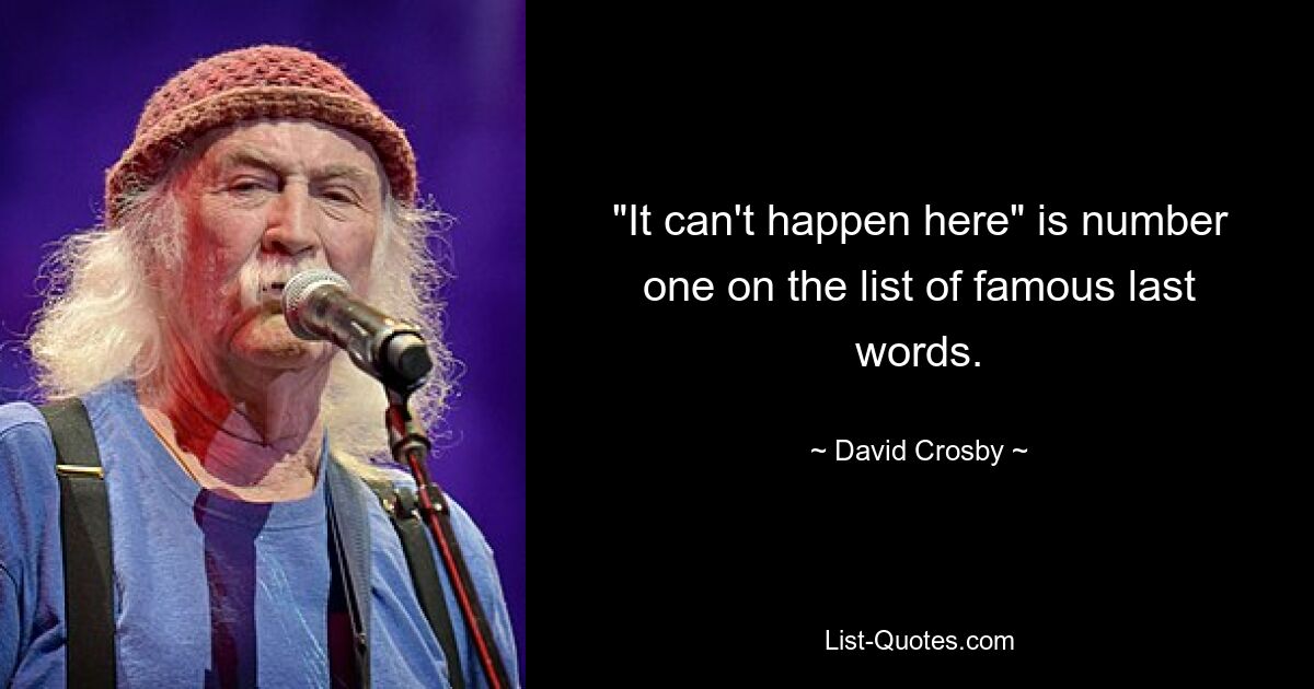 "It can't happen here" is number one on the list of famous last words. — © David Crosby