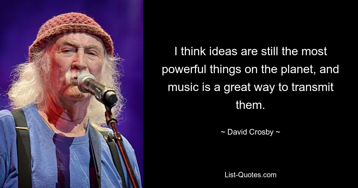 I think ideas are still the most powerful things on the planet, and music is a great way to transmit them. — © David Crosby